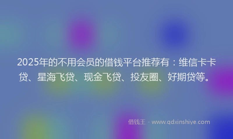 2025年的不用会员的借钱平台推荐有：维信卡卡贷、星海飞贷、现金飞贷、投友圈、好期贷等。