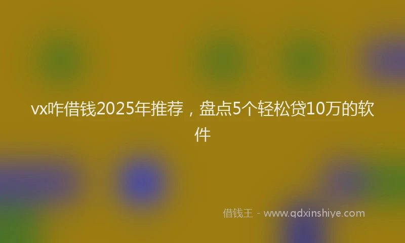 vx咋借钱2025年推荐，盘点5个轻松贷10万的软件