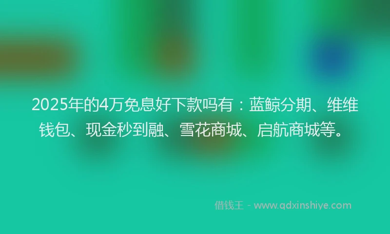 2025年的4万免息好下款吗有：蓝鲸分期、维维钱包、现金秒到融、雪花商城、启航商城等。