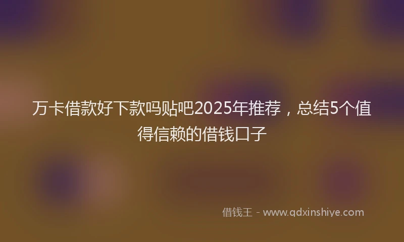 万卡借款好下款吗贴吧2025年推荐，总结5个值得信赖的借钱口子