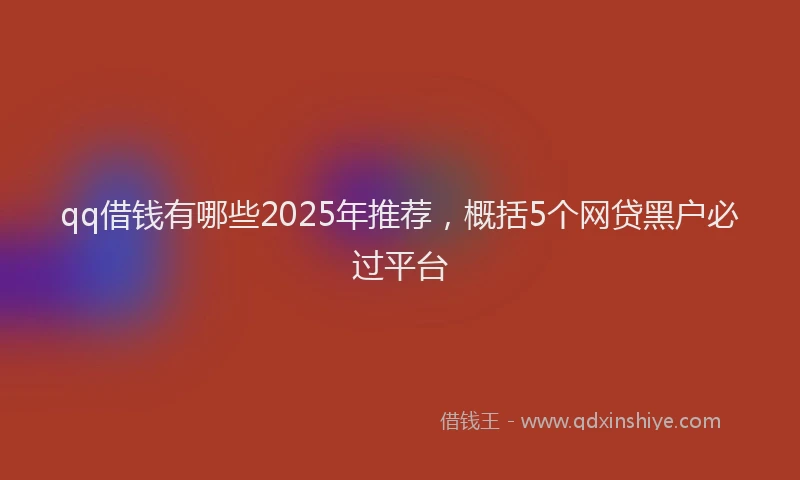 qq借钱有哪些2025年推荐，概括5个网贷黑户必过平台