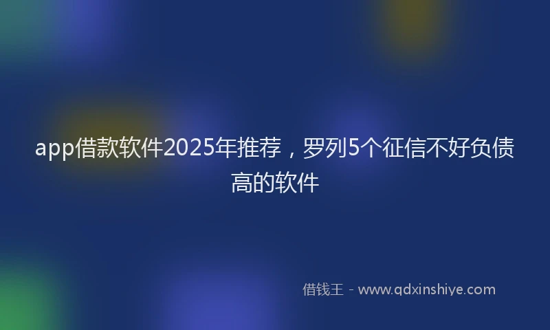 app借款软件2025年推荐，罗列5个征信不好负债高的软件