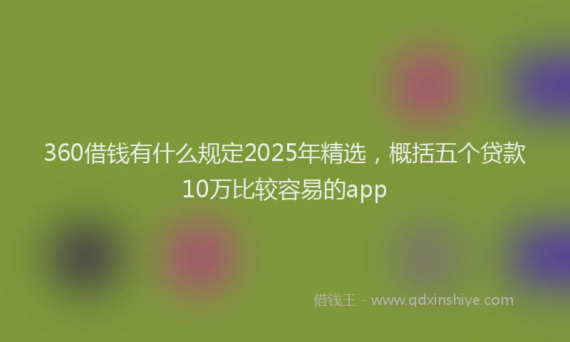 360借钱有什么规定2025年精选，概括五个贷款10万比较容易的app