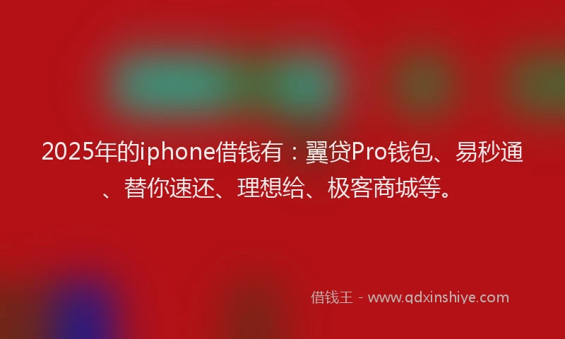 2025年的iphone借钱有：翼贷Pro钱包、易秒通、替你速还、理想给、极客商城等。
