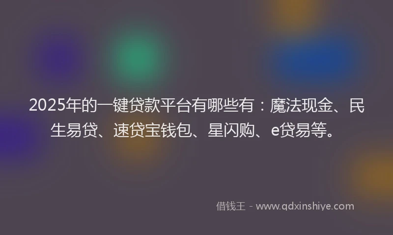 2025年的一键贷款平台有哪些有：魔法现金、民生易贷、速贷宝钱包、星闪购、e贷易等。