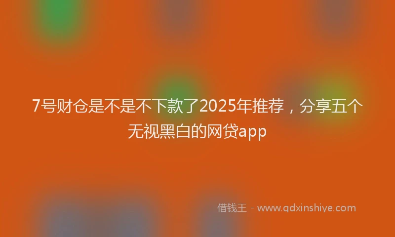 7号财仓是不是不下款了2025年推荐，分享五个无视黑白的网贷app