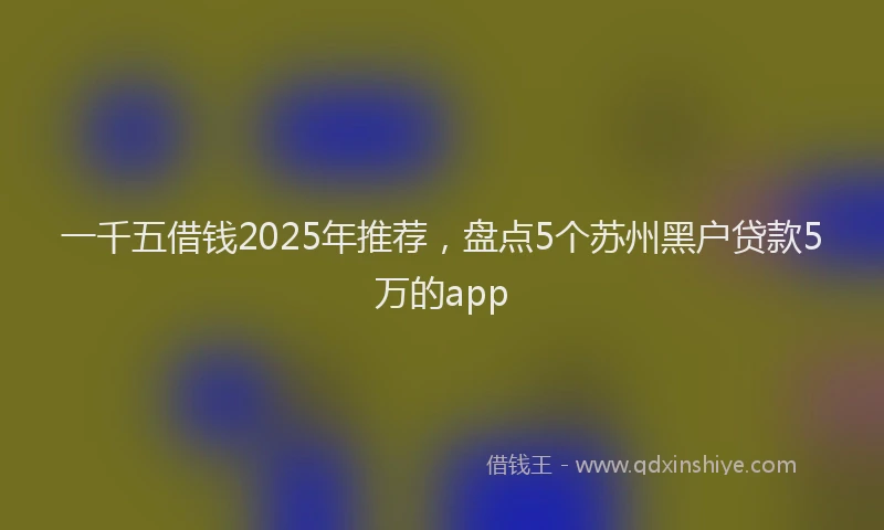 一千五借钱2025年推荐，盘点5个苏州黑户贷款5万的app