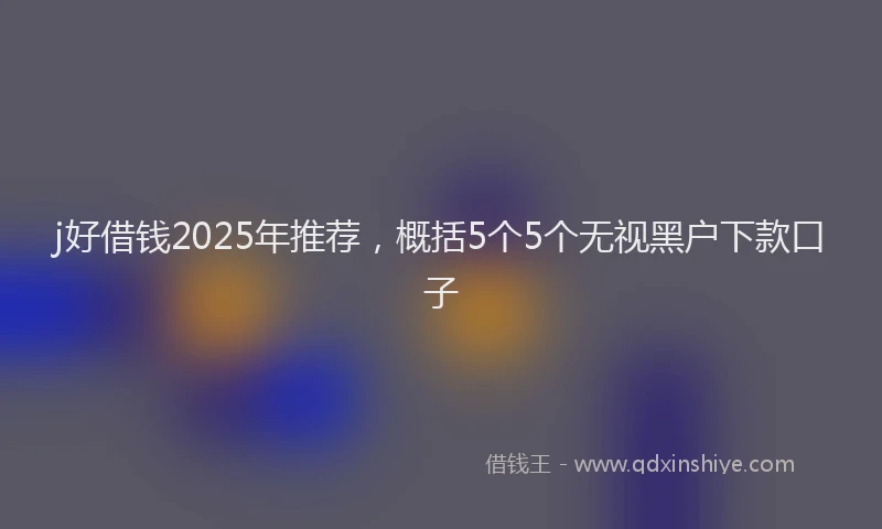 j好借钱2025年推荐，概括5个5个无视黑户下款口子
