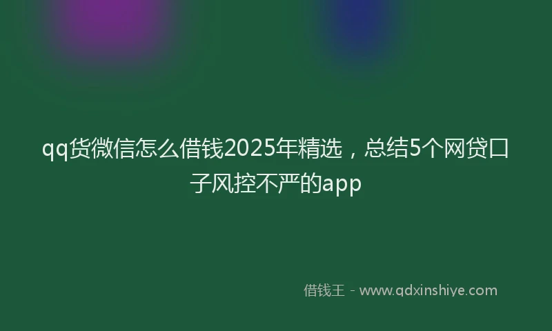 qq货微信怎么借钱2025年精选，总结5个网贷口子风控不严的app