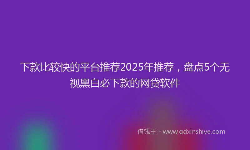 下款比较快的平台推荐2025年推荐，盘点5个无视黑白必下款的网贷软件