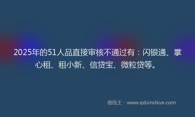 2025年的51人品直接审核不通过有：闪银通、掌心租、租小新、信贷宝、微粒贷等。