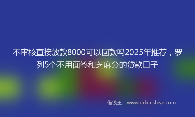 不审核直接放款8000可以回款吗2025年推荐，罗列5个不用面签和芝麻分的贷款口子
