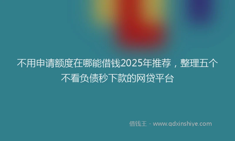 不用申请额度在哪能借钱2025年推荐，整理五个不看负债秒下款的网贷平台