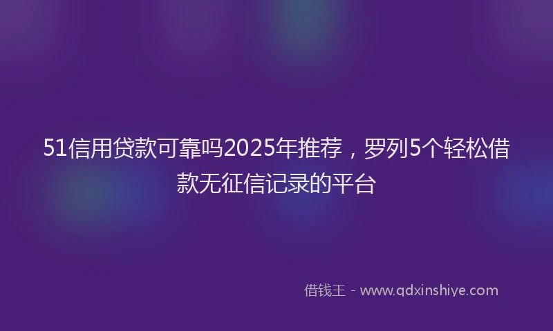 51信用贷款可靠吗2025年推荐，罗列5个轻松借款无征信记录的平台