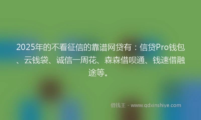 2025年的不看征信的靠谱网贷有：信贷Pro钱包、云钱袋、诚信一周花、森森借呗通、钱速借融途等。