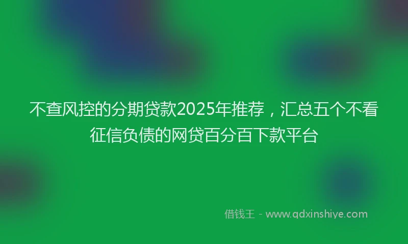 不查风控的分期贷款2025年推荐，汇总五个不看征信负债的网贷百分百下款平台