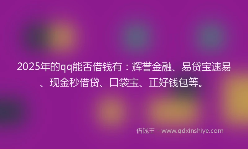 2025年的qq能否借钱有：辉誉金融、易贷宝速易、现金秒借贷、口袋宝、正好钱包等。