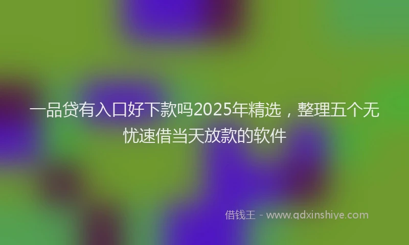 一品贷有入口好下款吗2025年精选，整理五个无忧速借当天放款的软件