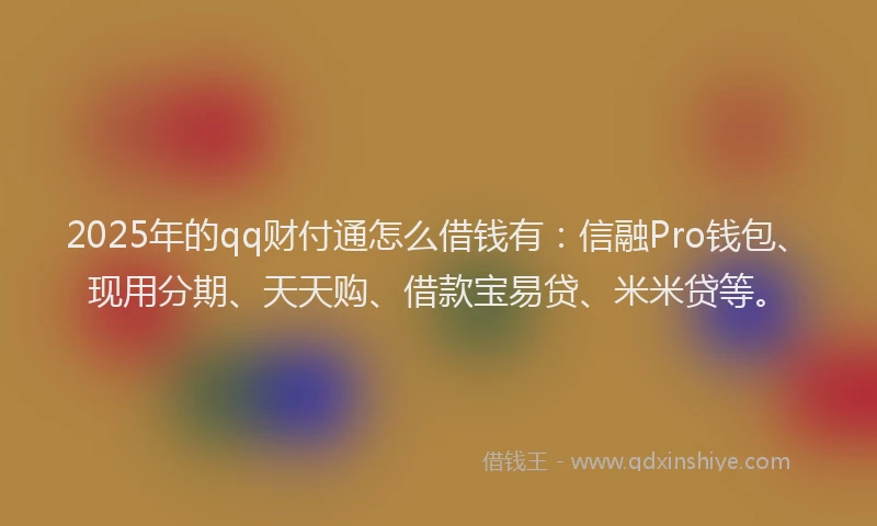 2025年的qq财付通怎么借钱有：信融Pro钱包、现用分期、天天购、借款宝易贷、米米贷等。