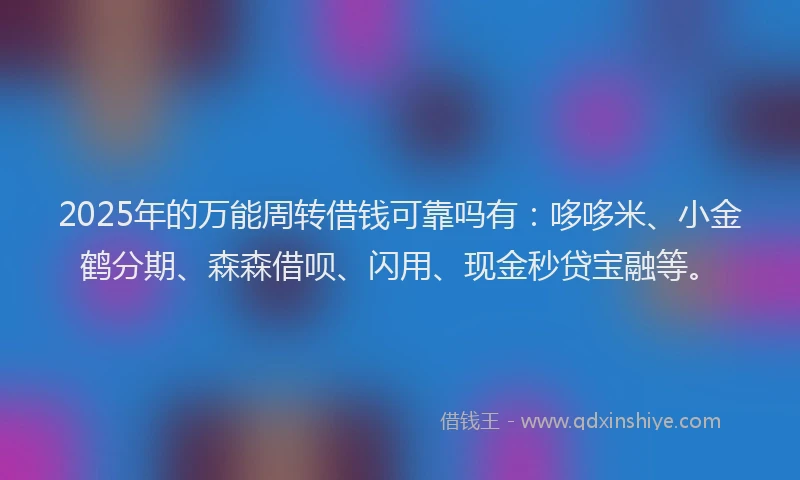 2025年的万能周转借钱可靠吗有：哆哆米、小金鹤分期、森森借呗、闪用、现金秒贷宝融等。