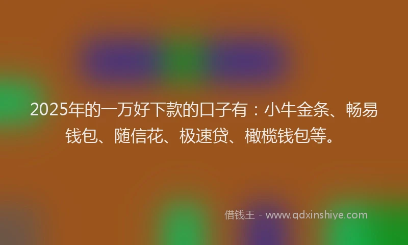 2025年的一万好下款的口子有：小牛金条、畅易钱包、随信花、极速贷、橄榄钱包等。
