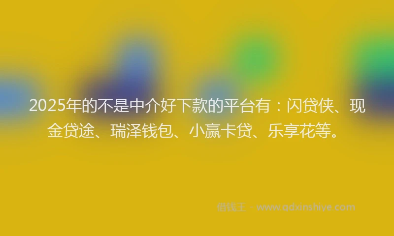 2025年的不是中介好下款的平台有：闪贷侠、现金贷途、瑞泽钱包、小赢卡贷、乐享花等。