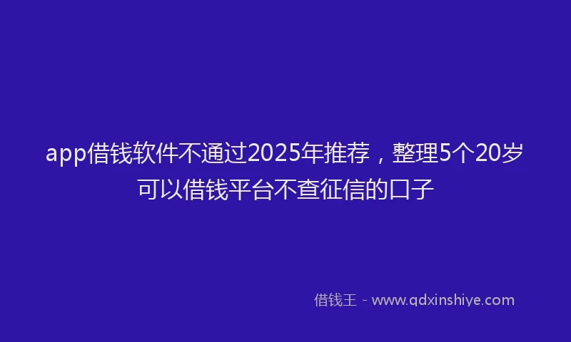 app借钱软件不通过2025年推荐，整理5个20岁可以借钱平台不查征信的口子