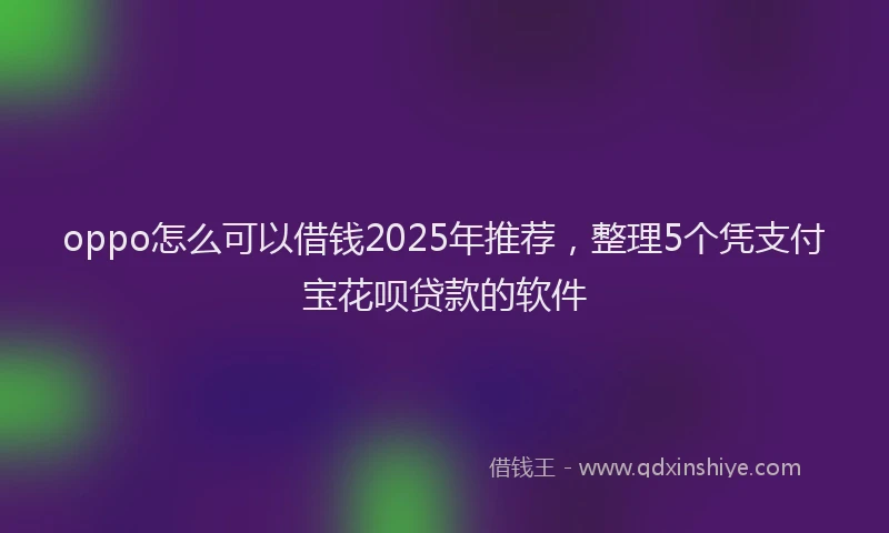 oppo怎么可以借钱2025年推荐，整理5个凭支付宝花呗贷款的软件