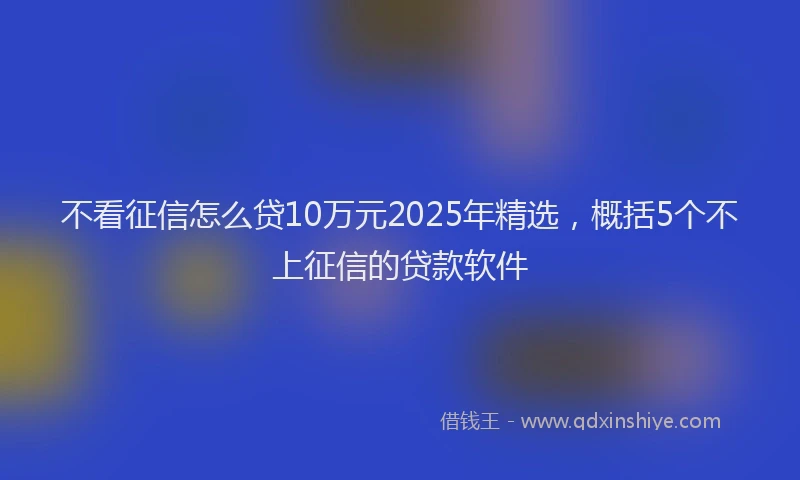 不看征信怎么贷10万元2025年精选，概括5个不上征信的贷款软件