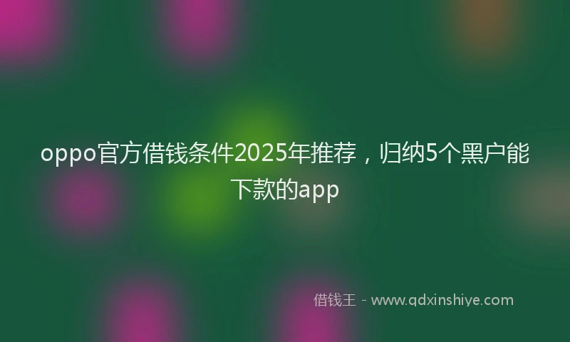 oppo官方借钱条件2025年推荐，归纳5个黑户能下款的app