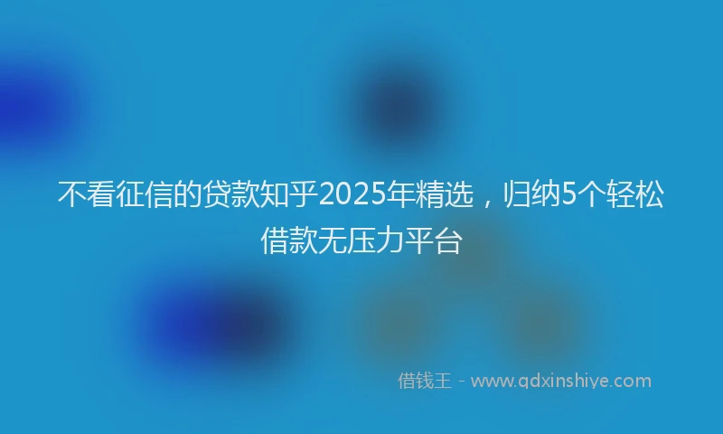 不看征信的贷款知乎2025年精选，归纳5个轻松借款无压力平台