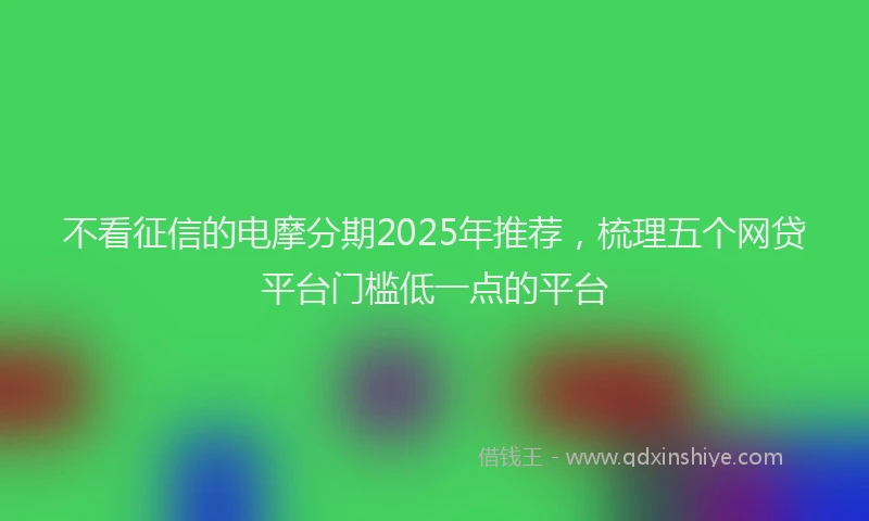 不看征信的电摩分期2025年推荐，梳理五个网贷平台门槛低一点的平台