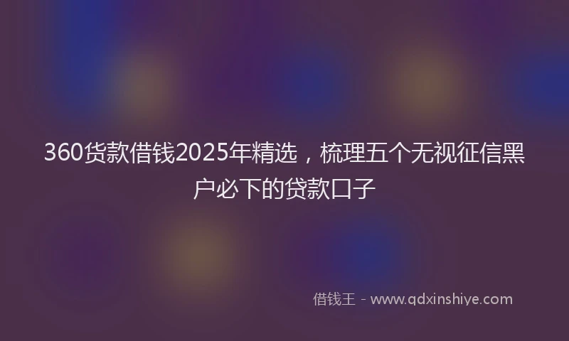 360货款借钱2025年精选，梳理五个无视征信黑户必下的贷款口子