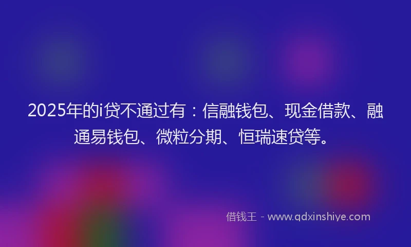 2025年的i贷不通过有：信融钱包、现金借款、融通易钱包、微粒分期、恒瑞速贷等。
