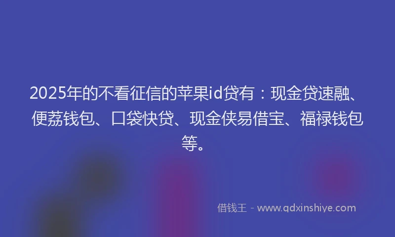 2025年的不看征信的苹果id贷有：现金贷速融、便荔钱包、口袋快贷、现金侠易借宝、福禄钱包等。