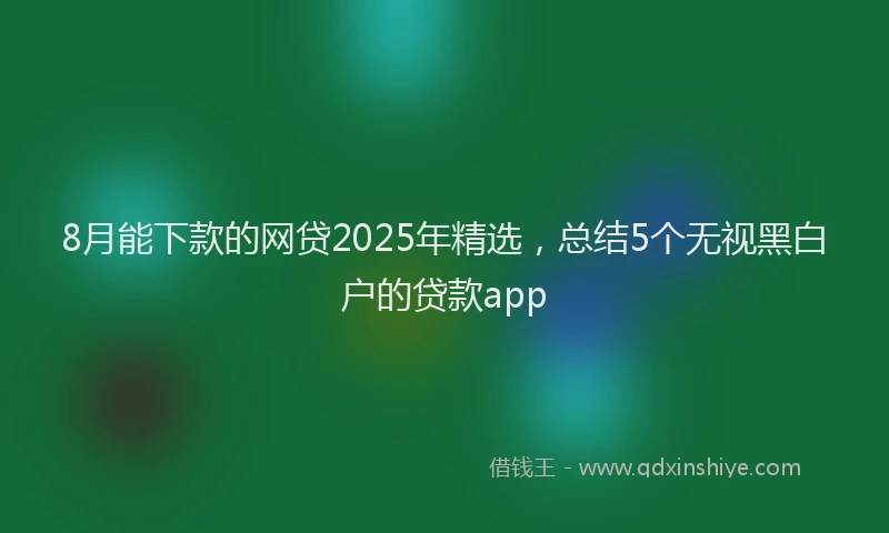 8月能下款的网贷2025年精选，总结5个无视黑白户的贷款app