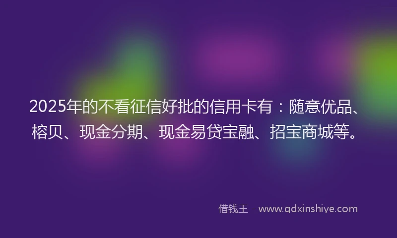 2025年的不看征信好批的信用卡有：随意优品、榕贝、现金分期、现金易贷宝融、招宝商城等。