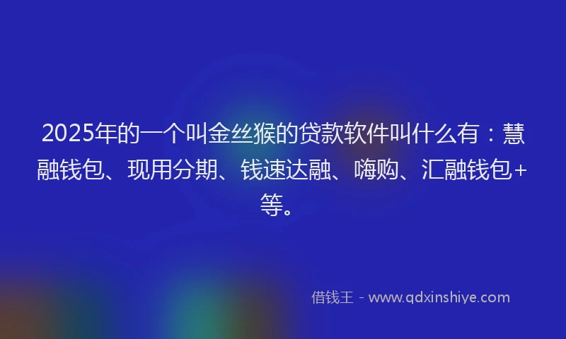 2025年的一个叫金丝猴的贷款软件叫什么有：慧融钱包、现用分期、钱速达融、嗨购、汇融钱包+等。