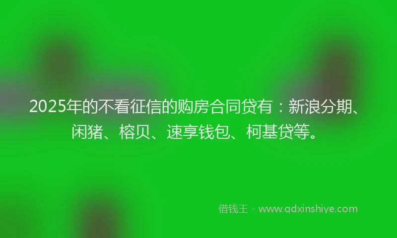 2025年的不看征信的购房合同贷有：新浪分期、闲猪、榕贝、速享钱包、柯基贷等。
