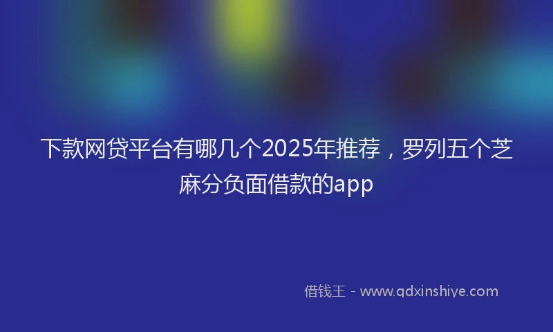下款网贷平台有哪几个2025年推荐，罗列五个芝麻分负面借款的app