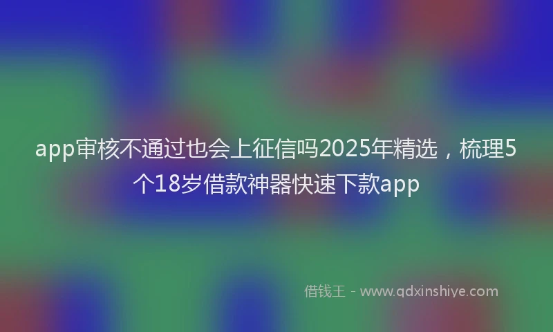 app审核不通过也会上征信吗2025年精选，梳理5个18岁借款神器快速下款app