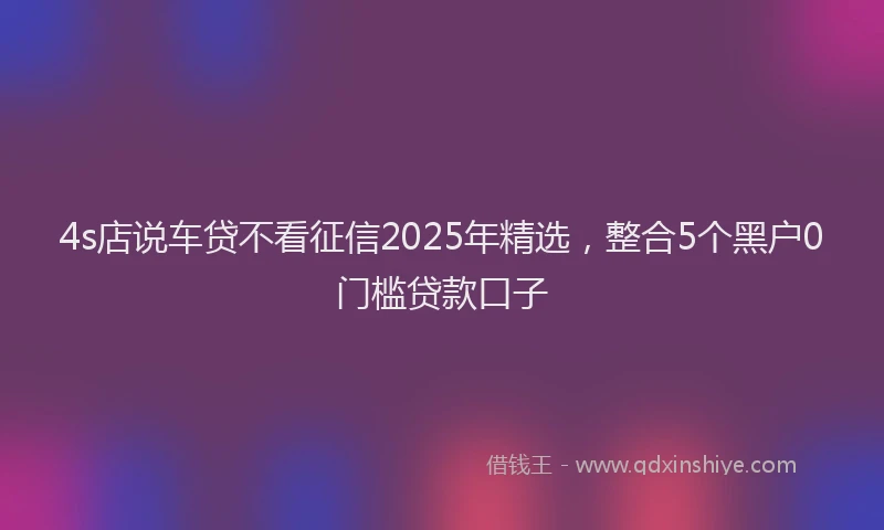 4s店说车贷不看征信2025年精选，整合5个黑户0门槛贷款口子