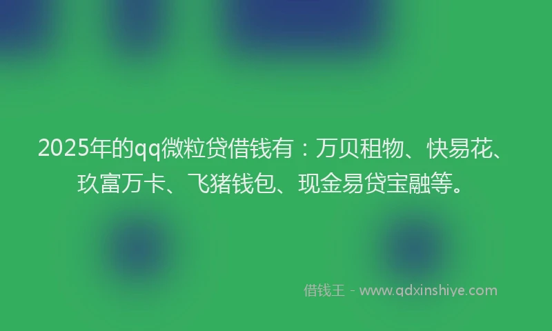 2025年的qq微粒贷借钱有：万贝租物、快易花、玖富万卡、飞猪钱包、现金易贷宝融等。