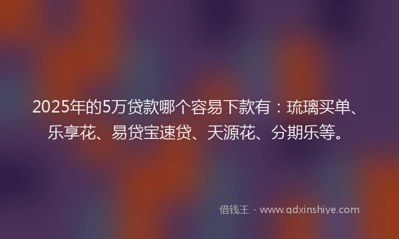 2025年的5万贷款哪个容易下款有：琉璃买单、乐享花、易贷宝速贷、天源花、分期乐等。