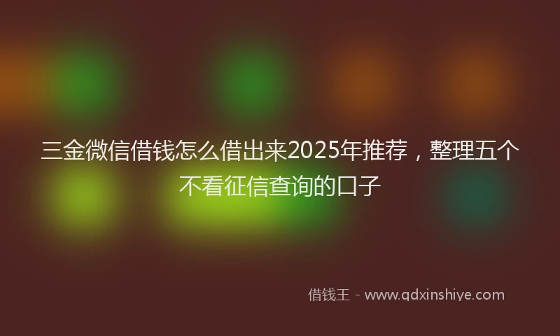 三金微信借钱怎么借出来2025年推荐，整理五个不看征信查询的口子