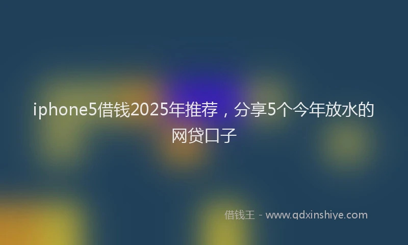 iphone5借钱2025年推荐，分享5个今年放水的网贷口子