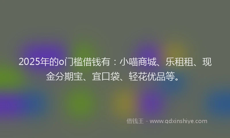 2025年的o门槛借钱有：小喵商城、乐租租、现金分期宝、宜口袋、轻花优品等。