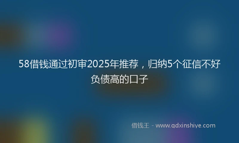 58借钱通过初审2025年推荐，归纳5个征信不好负债高的口子