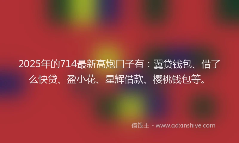 2025年的714最新高炮口子有：翼贷钱包、借了么快贷、盈小花、星辉借款、樱桃钱包等。