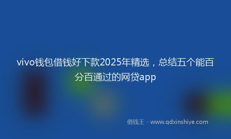 vivo钱包借钱好下款2025年精选，总结五个能百分百通过的网贷app